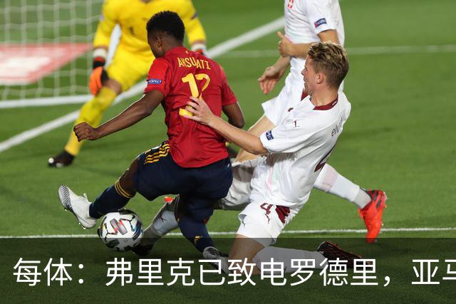 每体：弗里克已致电罗德里，亚马尔等人也曾介绍更衣室氛围