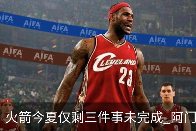 火箭今夏仅剩三件事未完成 阿门提前续约前景成谜？