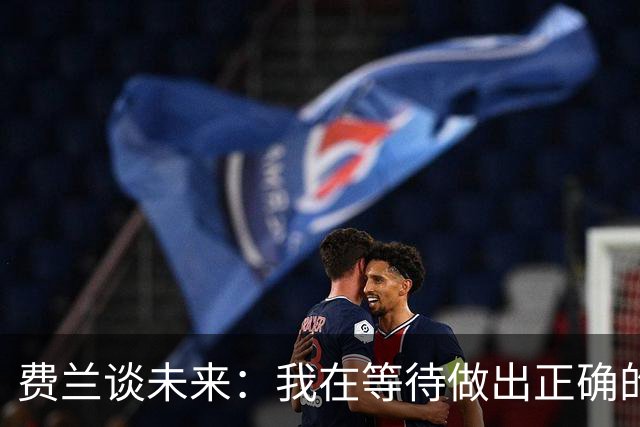 费兰谈未来：我在等待做出正确的决定，但我现在还不知道答案